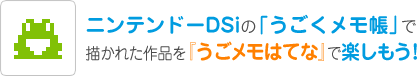 ニンテンドーDSiの「うごくメモ帳」で描かれた作品を『うごメモはてな』で楽しもう！